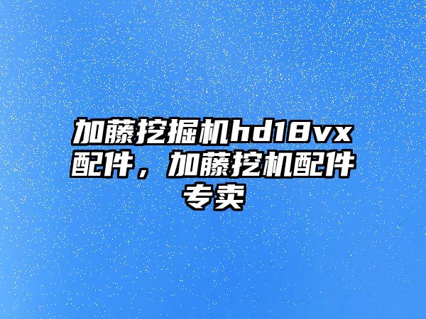 加藤挖掘機hd18vx配件，加藤挖機配件專賣