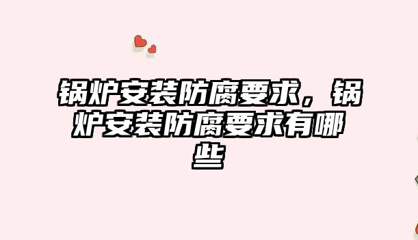 鍋爐安裝防腐要求，鍋爐安裝防腐要求有哪些