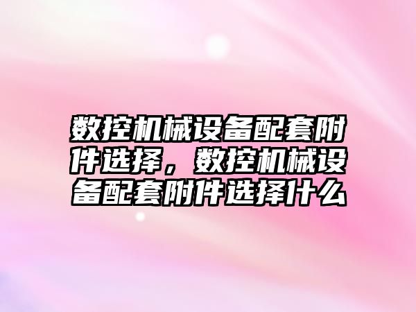 數(shù)控機械設備配套附件選擇，數(shù)控機械設備配套附件選擇什么