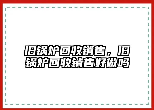 舊鍋爐回收銷售，舊鍋爐回收銷售好做嗎