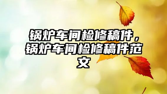 鍋爐車間檢修稿件，鍋爐車間檢修稿件范文