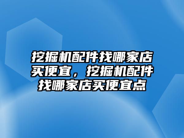 挖掘機(jī)配件找哪家店買便宜，挖掘機(jī)配件找哪家店買便宜點(diǎn)