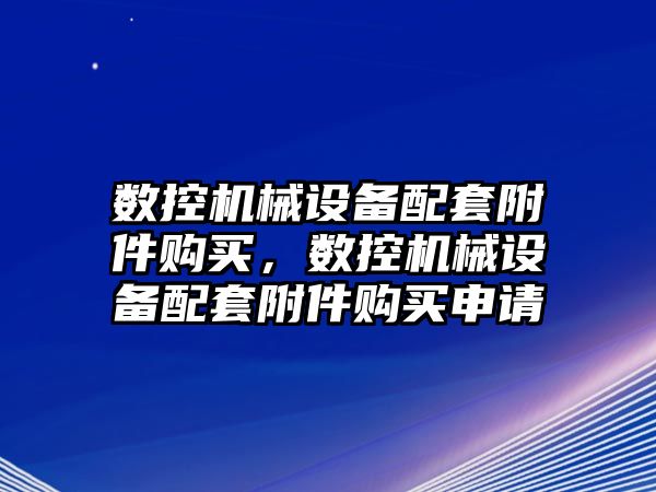 數(shù)控機(jī)械設(shè)備配套附件購買，數(shù)控機(jī)械設(shè)備配套附件購買申請