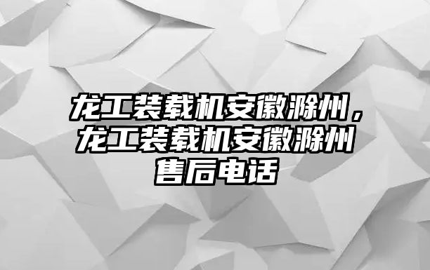 龍工裝載機安徽滁州，龍工裝載機安徽滁州售后電話