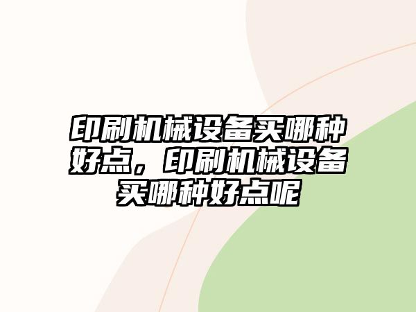 印刷機(jī)械設(shè)備買哪種好點(diǎn)，印刷機(jī)械設(shè)備買哪種好點(diǎn)呢
