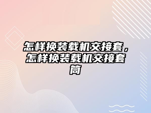 怎樣換裝載機(jī)交接套，怎樣換裝載機(jī)交接套筒