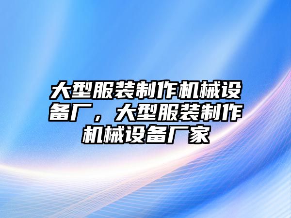 大型服裝制作機械設(shè)備廠，大型服裝制作機械設(shè)備廠家