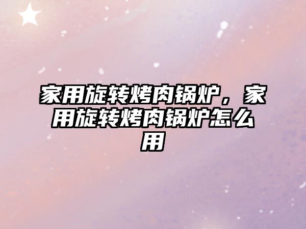 家用旋轉(zhuǎn)烤肉鍋爐，家用旋轉(zhuǎn)烤肉鍋爐怎么用