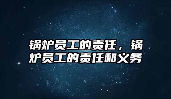 鍋爐員工的責(zé)任，鍋爐員工的責(zé)任和義務(wù)