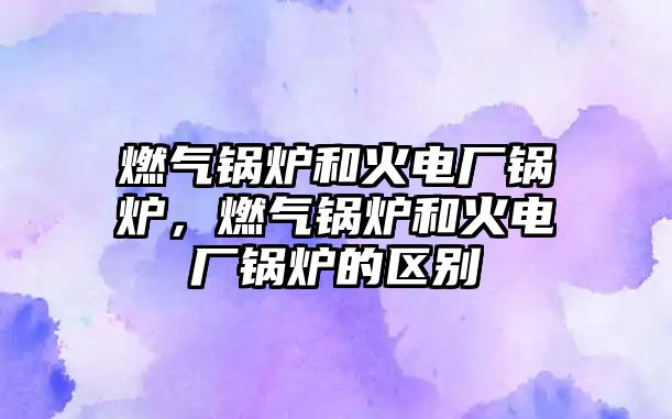 燃?xì)忮仩t和火電廠鍋爐，燃?xì)忮仩t和火電廠鍋爐的區(qū)別