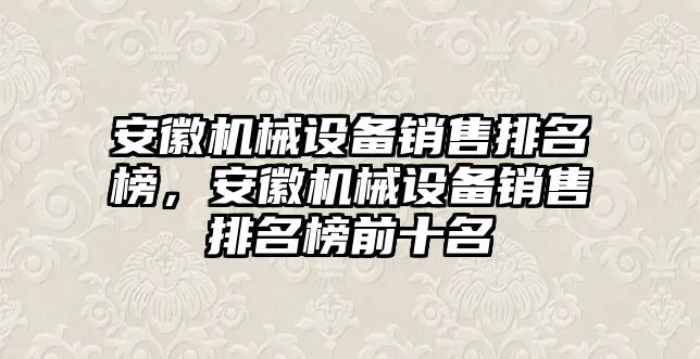 安徽機(jī)械設(shè)備銷(xiāo)售排名榜，安徽機(jī)械設(shè)備銷(xiāo)售排名榜前十名
