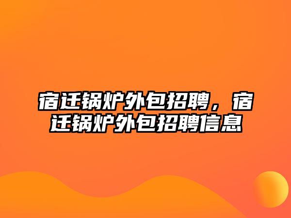 宿遷鍋爐外包招聘，宿遷鍋爐外包招聘信息