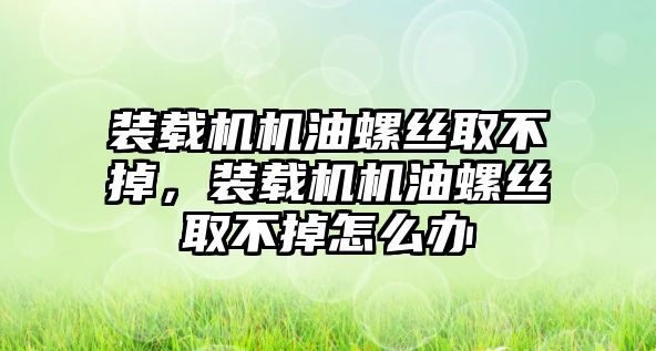 裝載機(jī)機(jī)油螺絲取不掉，裝載機(jī)機(jī)油螺絲取不掉怎么辦