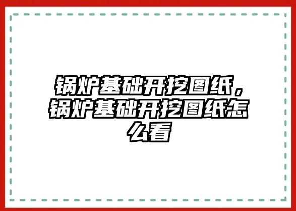 鍋爐基礎(chǔ)開挖圖紙，鍋爐基礎(chǔ)開挖圖紙怎么看