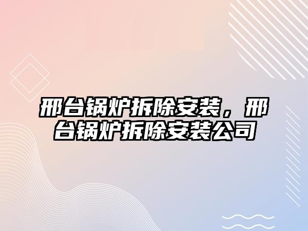 邢臺鍋爐拆除安裝，邢臺鍋爐拆除安裝公司