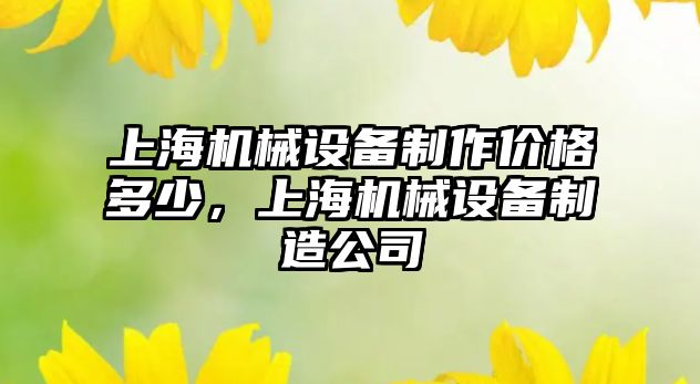 上海機械設(shè)備制作價格多少，上海機械設(shè)備制造公司