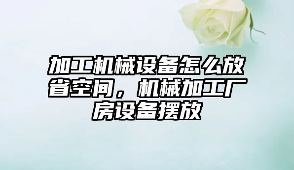 加工機(jī)械設(shè)備怎么放省空間，機(jī)械加工廠房設(shè)備擺放