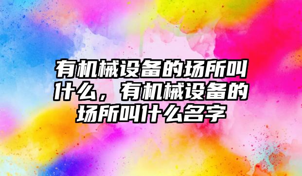 有機(jī)械設(shè)備的場(chǎng)所叫什么，有機(jī)械設(shè)備的場(chǎng)所叫什么名字