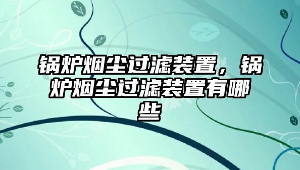 鍋爐煙塵過濾裝置，鍋爐煙塵過濾裝置有哪些