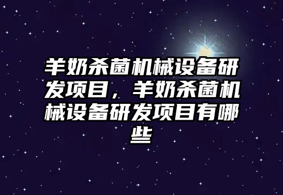 羊奶殺菌機械設(shè)備研發(fā)項目，羊奶殺菌機械設(shè)備研發(fā)項目有哪些