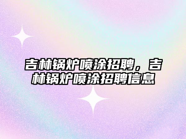 吉林鍋爐噴涂招聘，吉林鍋爐噴涂招聘信息