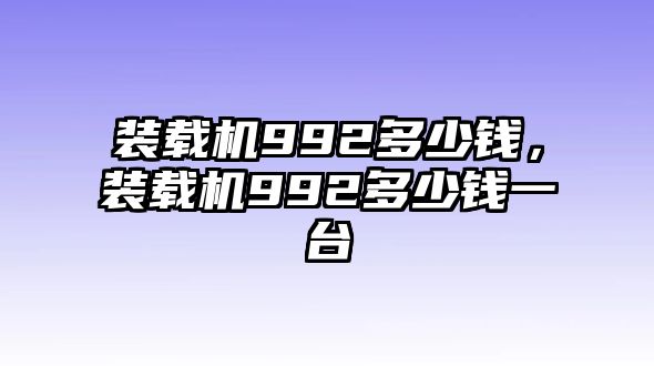 裝載機(jī)992多少錢，裝載機(jī)992多少錢一臺(tái)