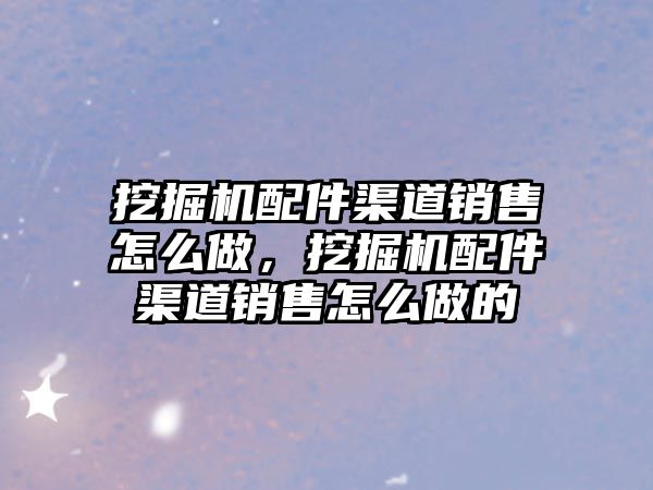 挖掘機(jī)配件渠道銷售怎么做，挖掘機(jī)配件渠道銷售怎么做的