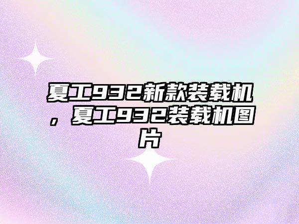 夏工932新款裝載機，夏工932裝載機圖片
