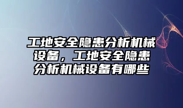 工地安全隱患分析機(jī)械設(shè)備，工地安全隱患分析機(jī)械設(shè)備有哪些