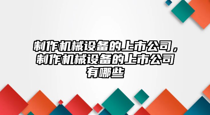 制作機(jī)械設(shè)備的上市公司，制作機(jī)械設(shè)備的上市公司有哪些