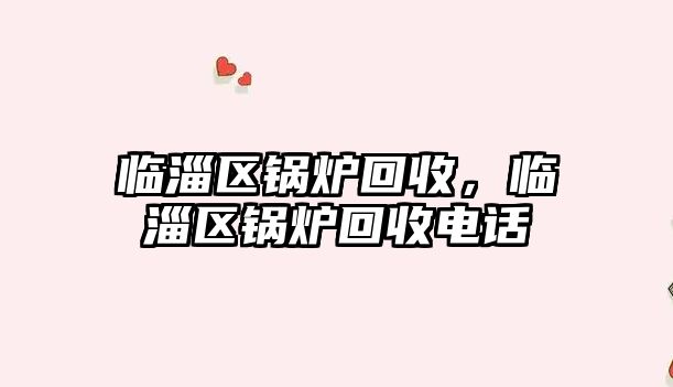 臨淄區(qū)鍋爐回收，臨淄區(qū)鍋爐回收電話