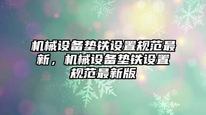 機械設(shè)備墊鐵設(shè)置規(guī)范最新，機械設(shè)備墊鐵設(shè)置規(guī)范最新版