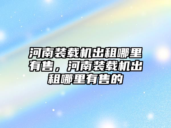 河南裝載機出租哪里有售，河南裝載機出租哪里有售的