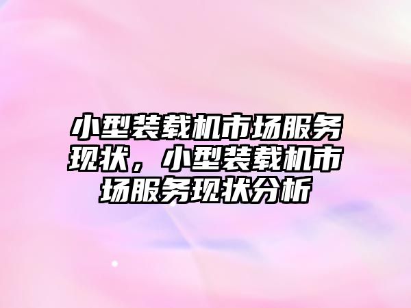 小型裝載機市場服務(wù)現(xiàn)狀，小型裝載機市場服務(wù)現(xiàn)狀分析