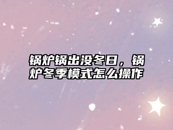 鍋爐鍋出沒(méi)冬日，鍋爐冬季模式怎么操作