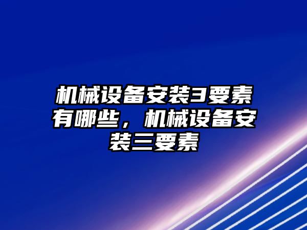 機(jī)械設(shè)備安裝3要素有哪些，機(jī)械設(shè)備安裝三要素