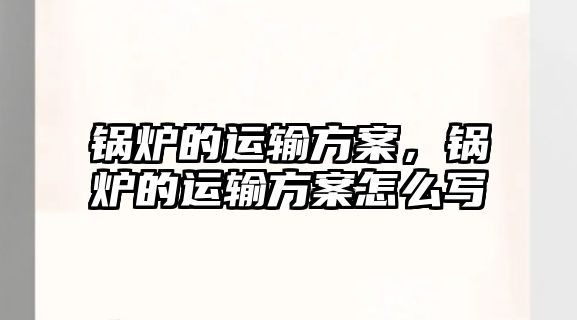 鍋爐的運輸方案，鍋爐的運輸方案怎么寫