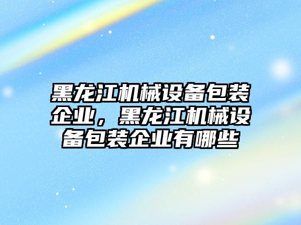 黑龍江機(jī)械設(shè)備包裝企業(yè)，黑龍江機(jī)械設(shè)備包裝企業(yè)有哪些