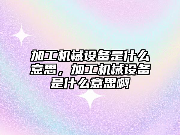 加工機械設(shè)備是什么意思，加工機械設(shè)備是什么意思啊