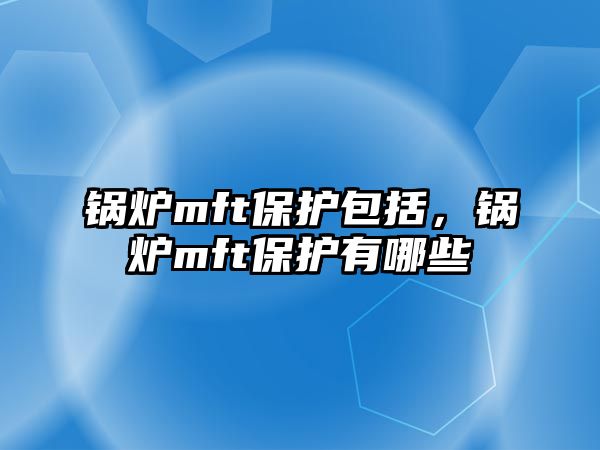 鍋爐mft保護(hù)包括，鍋爐mft保護(hù)有哪些