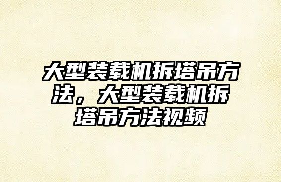 大型裝載機拆塔吊方法，大型裝載機拆塔吊方法視頻