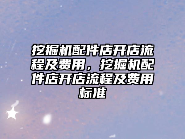 挖掘機(jī)配件店開店流程及費(fèi)用，挖掘機(jī)配件店開店流程及費(fèi)用標(biāo)準(zhǔn)
