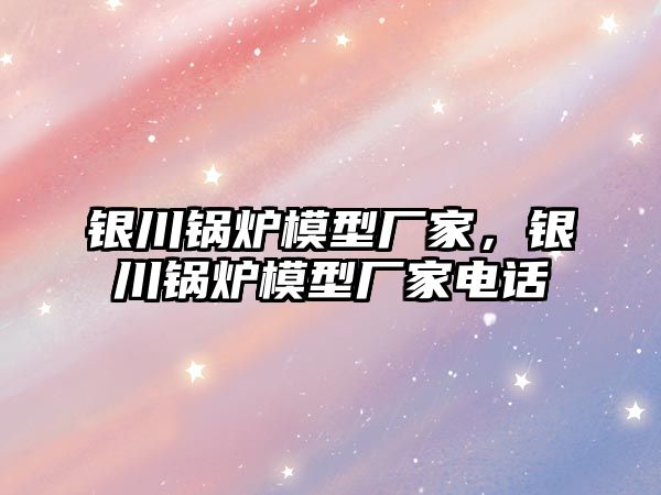 銀川鍋爐模型廠家，銀川鍋爐模型廠家電話