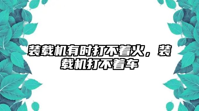 裝載機(jī)有時打不著火，裝載機(jī)打不著車