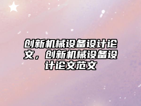 創(chuàng)新機械設(shè)備設(shè)計論文，創(chuàng)新機械設(shè)備設(shè)計論文范文