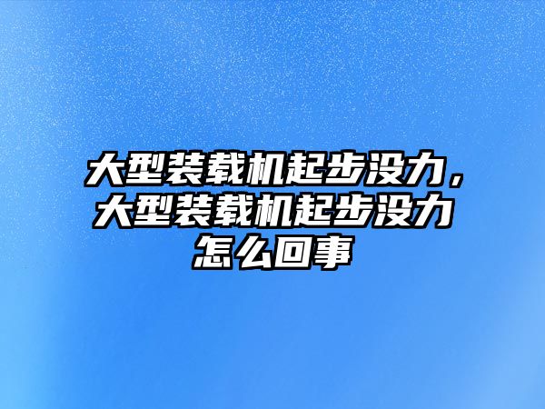 大型裝載機(jī)起步?jīng)]力，大型裝載機(jī)起步?jīng)]力怎么回事