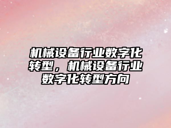 機械設備行業(yè)數(shù)字化轉(zhuǎn)型，機械設備行業(yè)數(shù)字化轉(zhuǎn)型方向