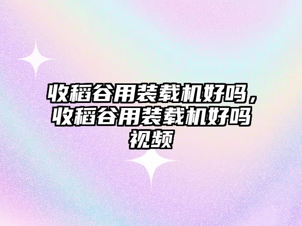 收稻谷用裝載機好嗎，收稻谷用裝載機好嗎視頻