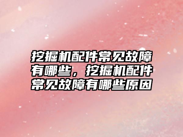挖掘機(jī)配件常見故障有哪些，挖掘機(jī)配件常見故障有哪些原因
