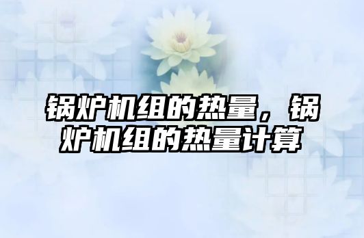 鍋爐機(jī)組的熱量，鍋爐機(jī)組的熱量計算